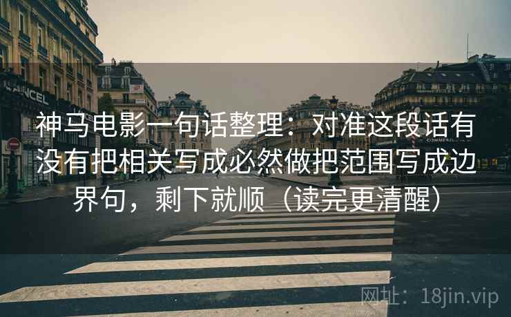 神马电影一句话整理:对准这段话有没有把相关写成必然做把范围写成边界句,剩下就顺(读完更清醒) 神马电影一句话整理:对准这段话有没有把相关写成必然做把范围写成边界句,剩下就顺(读完更清醒)