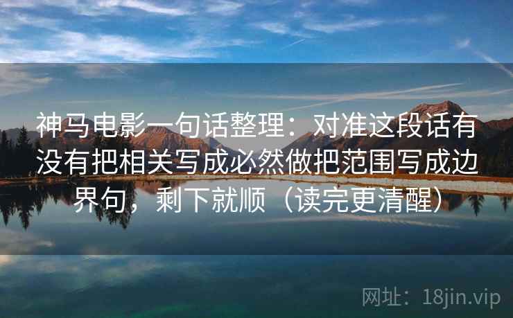 神马电影一句话整理:对准这段话有没有把相关写成必然做把范围写成边界句,剩下就顺(读完更清醒) 神马电影一句话整理:对准这段话有没有把相关写成必然做把范围写成边界句,剩下就顺(读完更清醒)