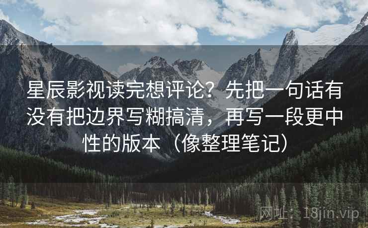 星辰影视读完想评论？先把一句话有没有把边界写糊搞清，再写一段更中性的版本（像整理笔记）