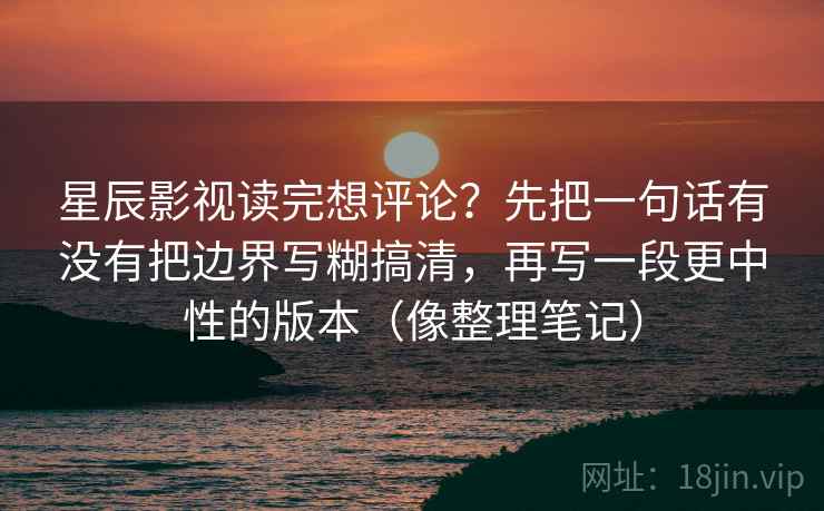星辰影视读完想评论？先把一句话有没有把边界写糊搞清，再写一段更中性的版本（像整理笔记）