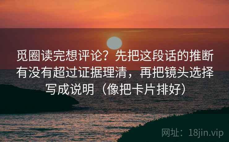 觅圈读完想评论？先把这段话的推断有没有超过证据理清，再把镜头选择写成说明（像把卡片排好）