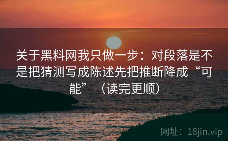 关于黑料网我只做一步:对段落是不是把猜测写成陈述先把推断降成“可能”(读完更顺) 关于黑料网我只做一步:对段落是不是把猜测写成陈述先把推断降成“可能”(读完更顺)