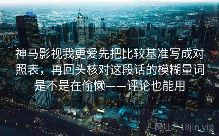 神马影视我更爱先把比较基准写成对照表，再回头核对这段话的模糊量词是不是在偷懒——评论也能用