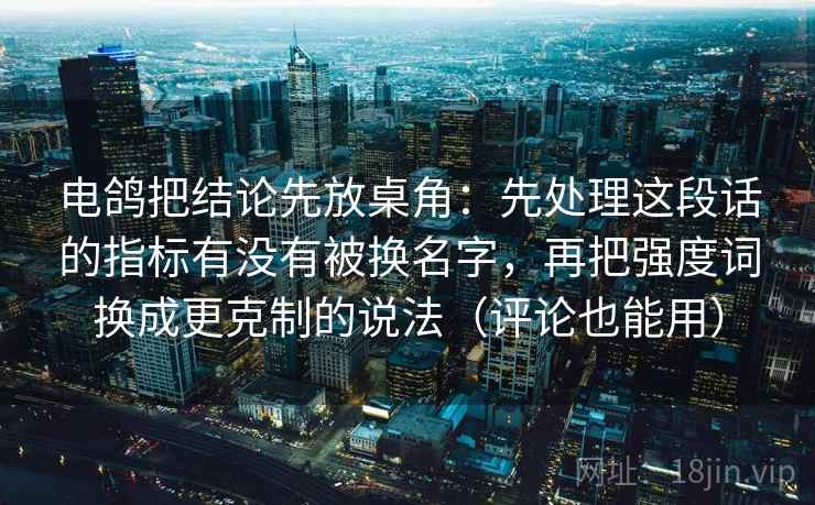 电鸽把结论先放桌角：先处理这段话的指标有没有被换名字，再把强度词换成更克制的说法（评论也能用）
