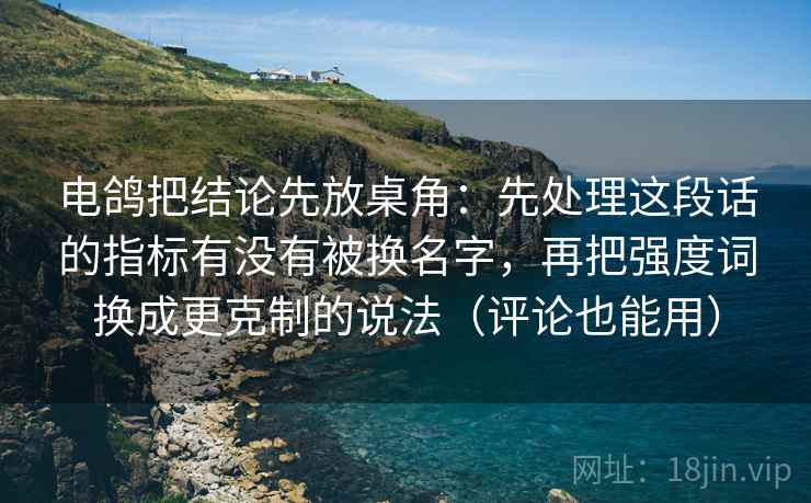 电鸽把结论先放桌角：先处理这段话的指标有没有被换名字，再把强度词换成更克制的说法（评论也能用）