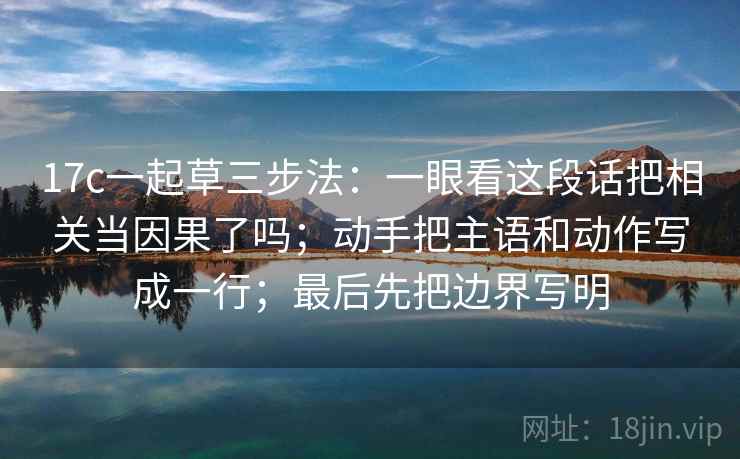 17c一起草三步法：一眼看这段话把相关当因果了吗；动手把主语和动作写成一行；最后先把边界写明