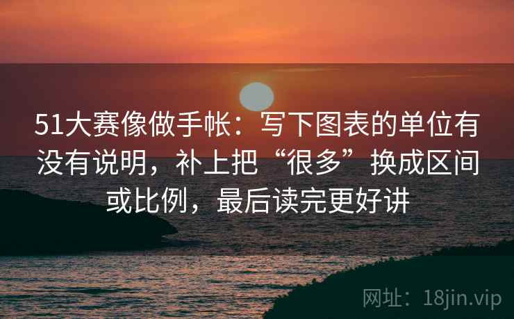 51大赛像做手帐:写下图表的单位有没有说明,补上把“很多”换成区间或比例,最后读完更好讲 51大赛像做手帐:写下图表的单位有没有说明,补上把“很多”换成区间或比例,最后读完更好讲