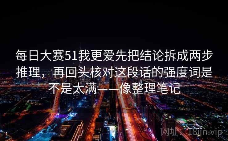 每日大赛51我更爱先把结论拆成两步推理,再回头核对这段话的强度词是不是太满——像整理笔记