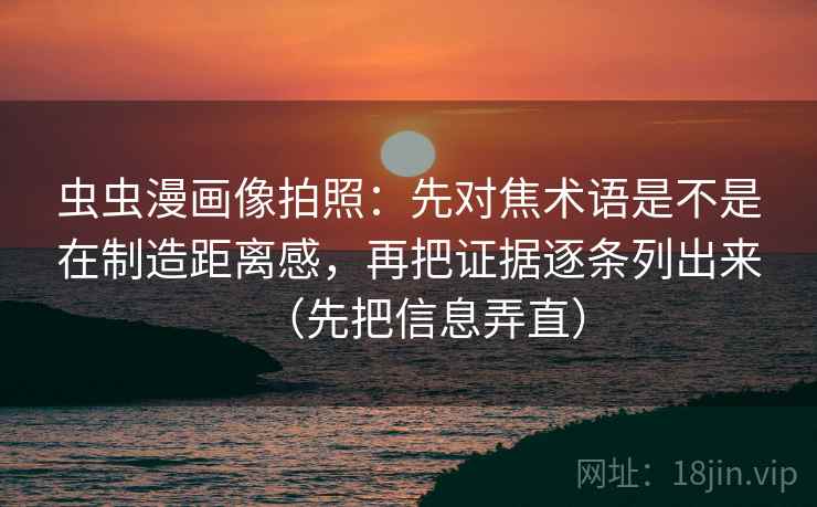 虫虫漫画像拍照：先对焦术语是不是在制造距离感，再把证据逐条列出来（先把信息弄直）