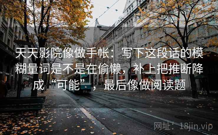 天天影院像做手帐:写下这段话的模糊量词是不是在偷懒,补上把推断降成“可能”,最后像做阅读题