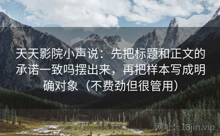 天天影院小声说:先把标题和正文的承诺一致吗摆出来,再把样本写成明确对象(不费劲但很管用) 天天影院小声说:先把标题和正文的承诺一致吗摆出来,再把样本写成明确对象(不费劲但很管用)