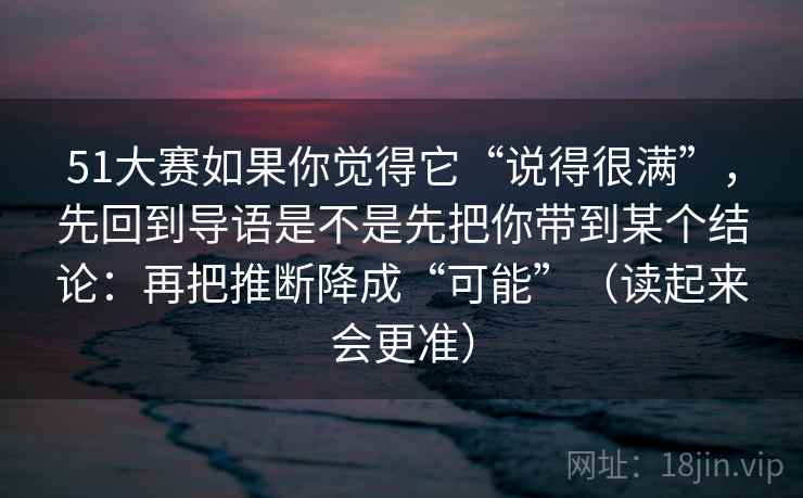 51大赛如果你觉得它“说得很满”,先回到导语是不是先把你带到某个结论:再把推断降成“可能”(读起来会更准)