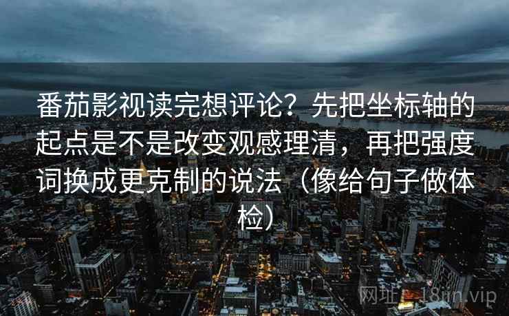 番茄影视读完想评论?先把坐标轴的起点是不是改变观感理清,再把强度词换成更克制的说法(像给句子做体检)