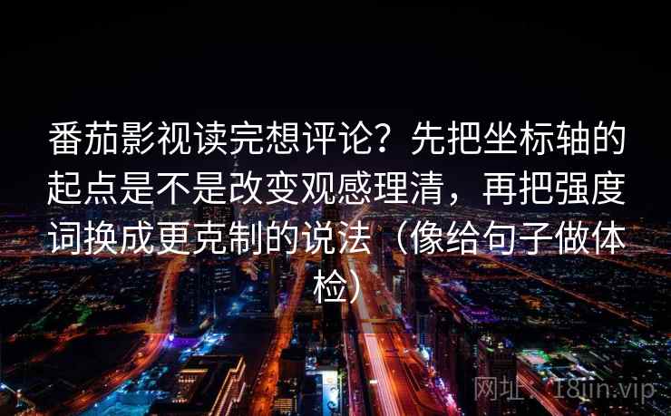 番茄影视读完想评论?先把坐标轴的起点是不是改变观感理清,再把强度词换成更克制的说法(像给句子做体检) 番茄影视读完想评论?先把坐标轴的起点是不是改变观感理清,再把强度词换成更克制的说法(像给句子做体检)