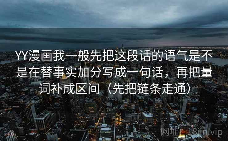 YY漫画我一般先把这段话的语气是不是在替事实加分写成一句话，再把量词补成区间（先把链条走通）