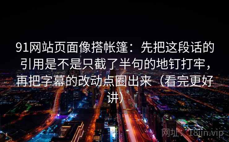 91网站页面像搭帐篷：先把这段话的引用是不是只截了半句的地钉打牢，再把字幕的改动点圈出来（看完更好讲）