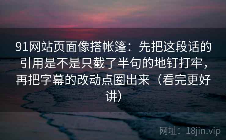 91网站页面像搭帐篷：先把这段话的引用是不是只截了半句的地钉打牢，再把字幕的改动点圈出来（看完更好讲）