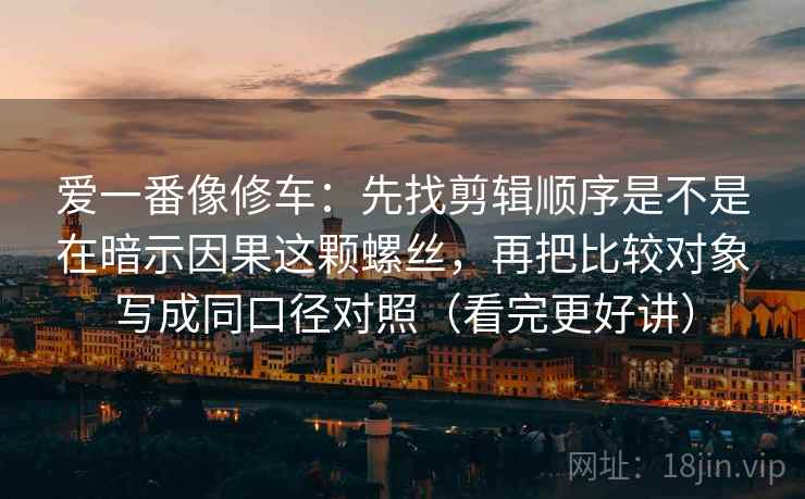 爱一番像修车:先找剪辑顺序是不是在暗示因果这颗螺丝,再把比较对象写成同口径对照(看完更好讲) 爱一番像修车:先找剪辑顺序是不是在暗示因果这颗螺丝,再把比较对象写成同口径对照(看完更好讲)
