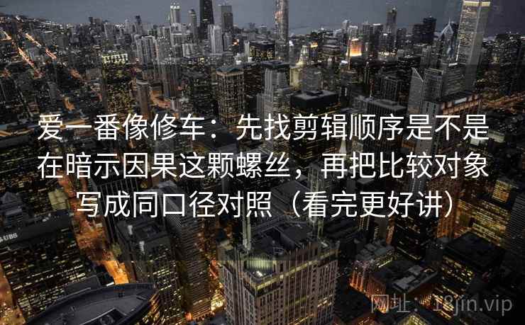 爱一番像修车:先找剪辑顺序是不是在暗示因果这颗螺丝,再把比较对象写成同口径对照(看完更好讲)