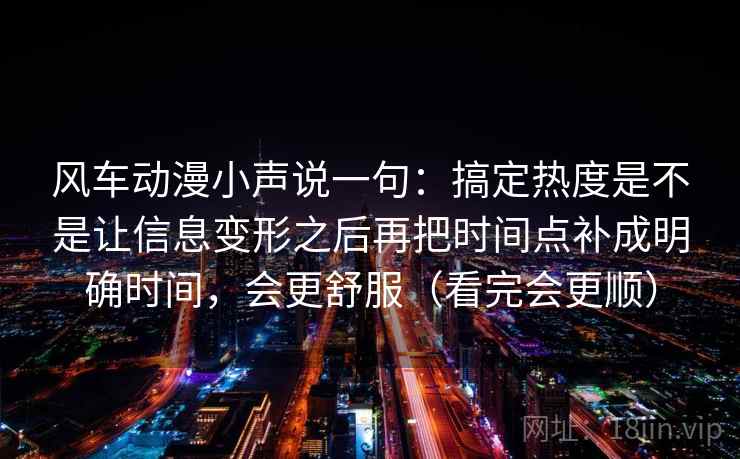 风车动漫小声说一句：搞定热度是不是让信息变形之后再把时间点补成明确时间，会更舒服（看完会更顺）