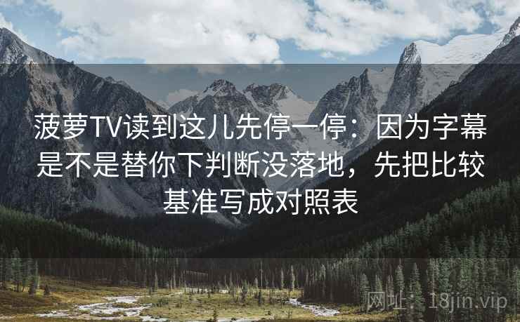 菠萝TV读到这儿先停一停：因为字幕是不是替你下判断没落地，先把比较基准写成对照表