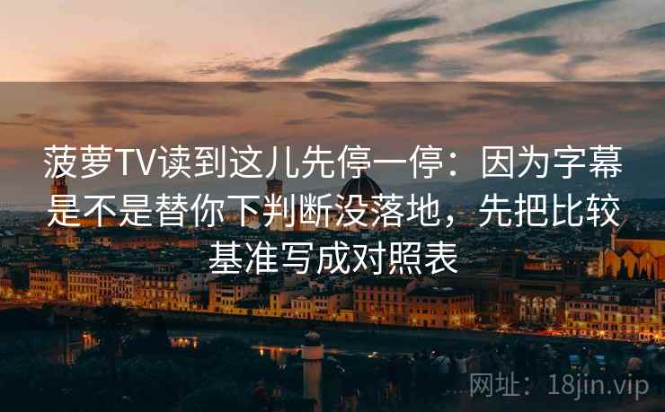 菠萝TV读到这儿先停一停:因为字幕是不是替你下判断没落地,先把比较基准写成对照表
