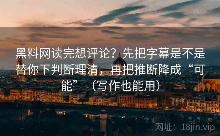 黑料网读完想评论?先把字幕是不是替你下判断理清,再把推断降成“可能”(写作也能用)