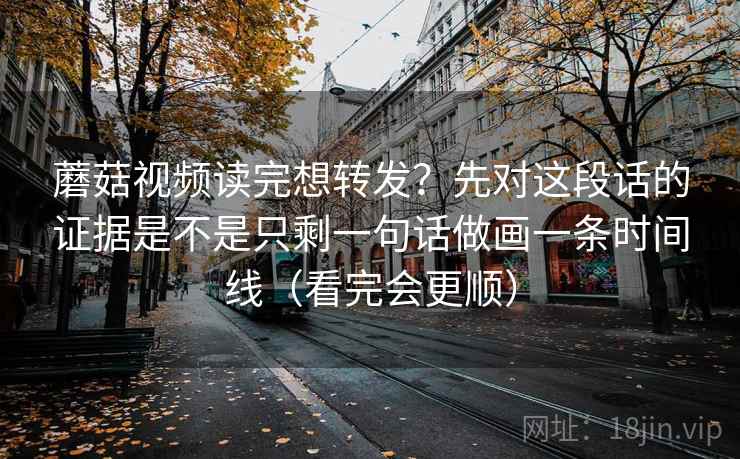蘑菇视频读完想转发?先对这段话的证据是不是只剩一句话做画一条时间线(看完会更顺) 蘑菇视频读完想转发?先对这段话的证据是不是只剩一句话做画一条时间线(看完会更顺)