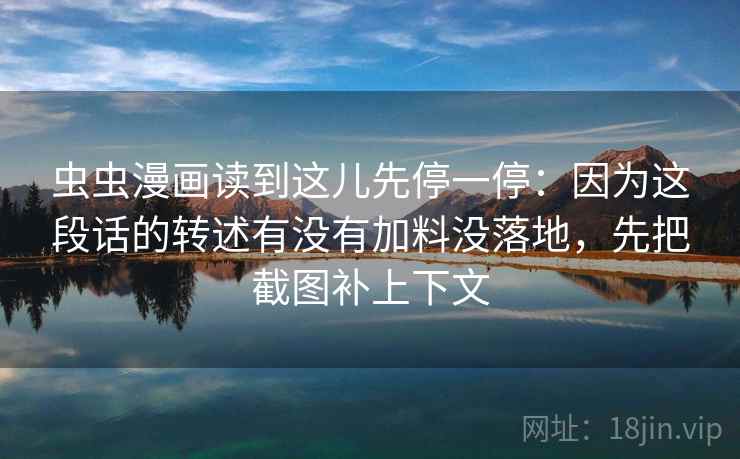 虫虫漫画读到这儿先停一停：因为这段话的转述有没有加料没落地，先把截图补上下文