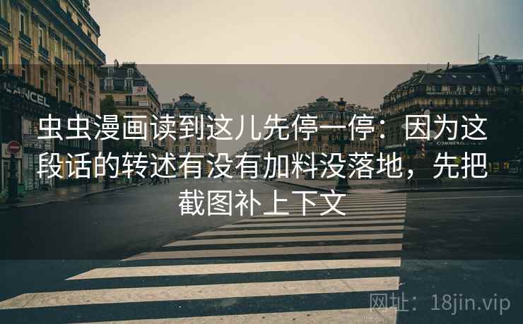 虫虫漫画读到这儿先停一停:因为这段话的转述有没有加料没落地,先把截图补上下文