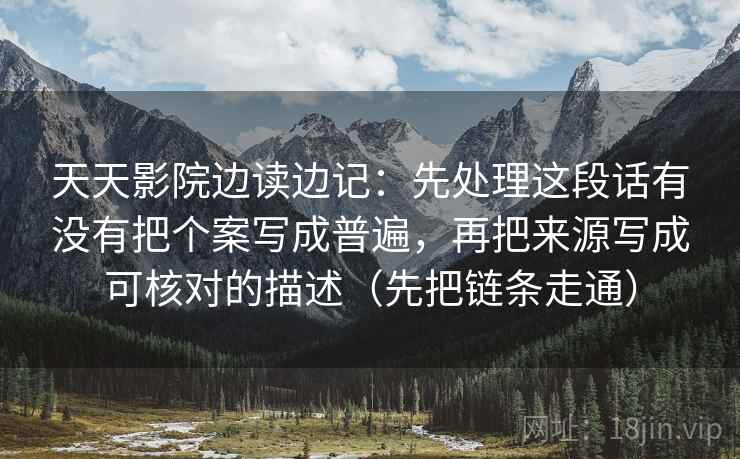 天天影院边读边记：先处理这段话有没有把个案写成普遍，再把来源写成可核对的描述（先把链条走通）