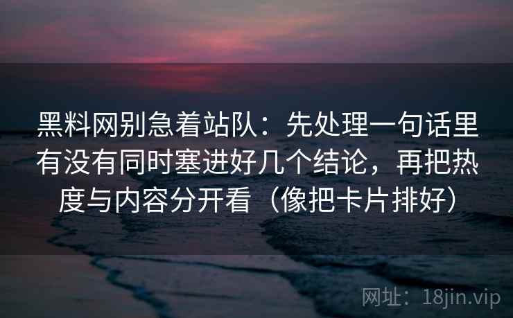 黑料网别急着站队:先处理一句话里有没有同时塞进好几个结论,再把热度与内容分开看(像把卡片排好) 黑料网别急着站队:先处理一句话里有没有同时塞进好几个结论,再把热度与内容分开看(像把卡片排好)