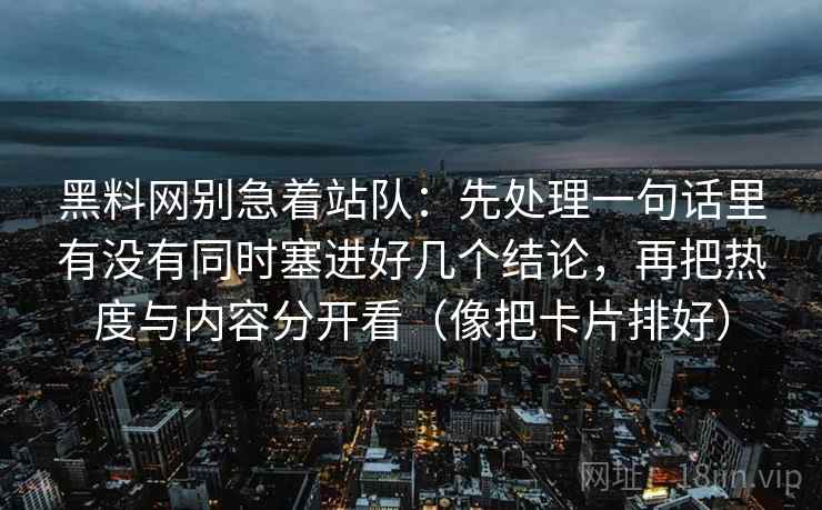 黑料网别急着站队:先处理一句话里有没有同时塞进好几个结论,再把热度与内容分开看(像把卡片排好) 黑料网别急着站队:先处理一句话里有没有同时塞进好几个结论,再把热度与内容分开看(像把卡片排好)