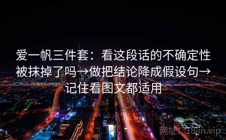 爱一帆三件套：看这段话的不确定性被抹掉了吗→做把结论降成假设句→记住看图文都适用