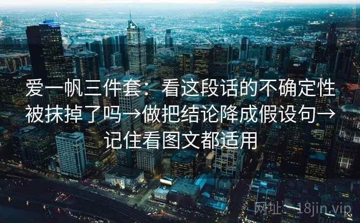 爱一帆三件套：看这段话的不确定性被抹掉了吗→做把结论降成假设句→记住看图文都适用