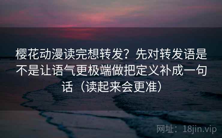 樱花动漫读完想转发?先对转发语是不是让语气更极端做把定义补成一句话(读起来会更准) 樱花动漫读完想转发?先对转发语是不是让语气更极端做把定义补成一句话(读起来会更准)
