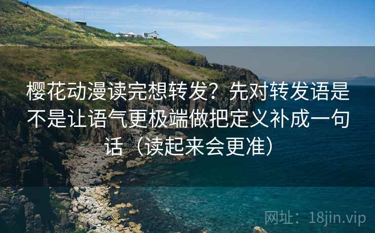 樱花动漫读完想转发?先对转发语是不是让语气更极端做把定义补成一句话(读起来会更准) 樱花动漫读完想转发?先对转发语是不是让语气更极端做把定义补成一句话(读起来会更准)
