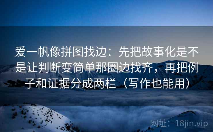 爱一帆像拼图找边：先把故事化是不是让判断变简单那圈边找齐，再把例子和证据分成两栏（写作也能用）