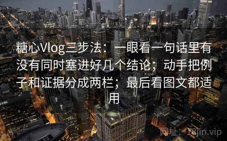 糖心Vlog三步法:一眼看一句话里有没有同时塞进好几个结论;动手把例子和证据分成两栏;最后看图文都适用