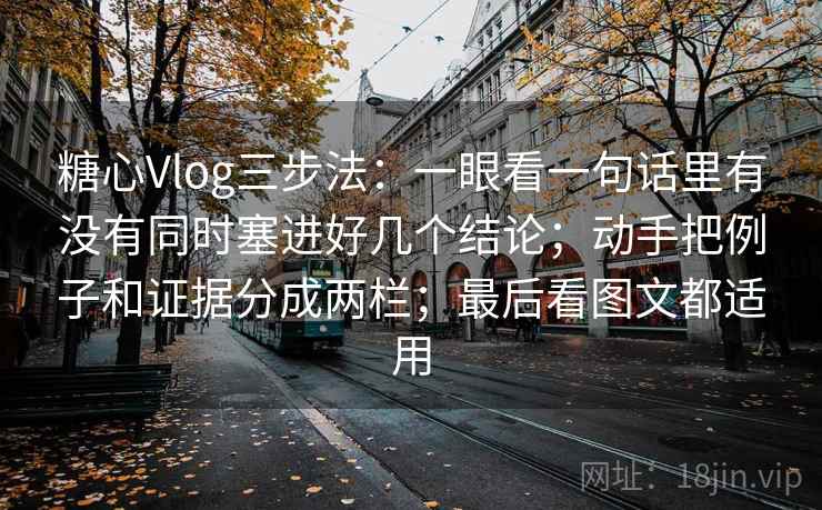 糖心Vlog三步法：一眼看一句话里有没有同时塞进好几个结论；动手把例子和证据分成两栏；最后看图文都适用
