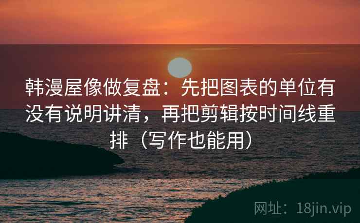 韩漫屋像做复盘：先把图表的单位有没有说明讲清，再把剪辑按时间线重排（写作也能用）