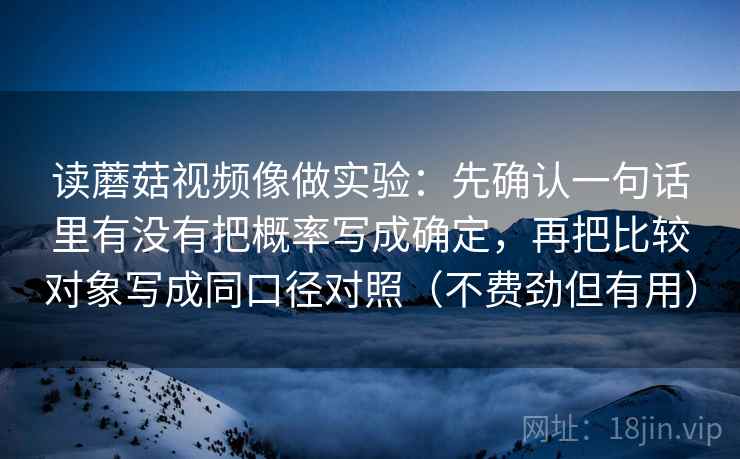 读蘑菇视频像做实验:先确认一句话里有没有把概率写成确定,再把比较对象写成同口径对照(不费劲但有用)