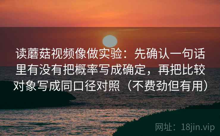 读蘑菇视频像做实验：先确认一句话里有没有把概率写成确定，再把比较对象写成同口径对照（不费劲但有用）