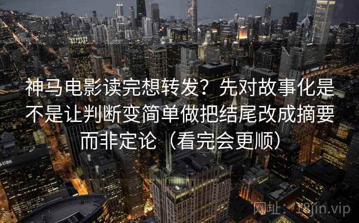 神马电影读完想转发？先对故事化是不是让判断变简单做把结尾改成摘要而非定论（看完会更顺）