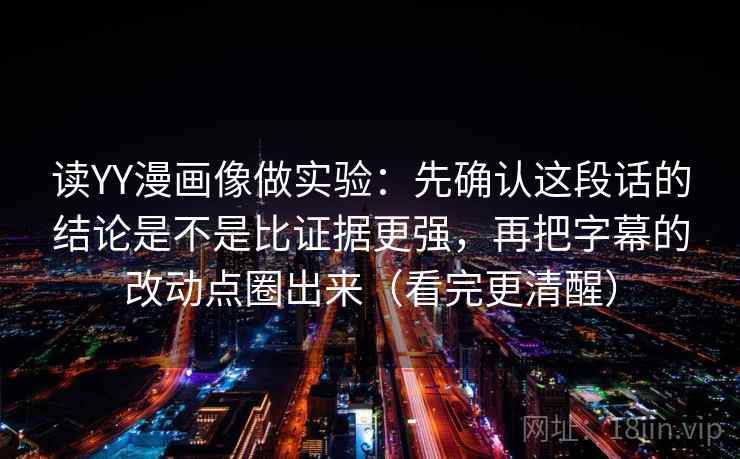 读YY漫画像做实验：先确认这段话的结论是不是比证据更强，再把字幕的改动点圈出来（看完更清醒）