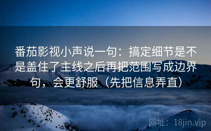 番茄影视小声说一句：搞定细节是不是盖住了主线之后再把范围写成边界句，会更舒服（先把信息弄直）
